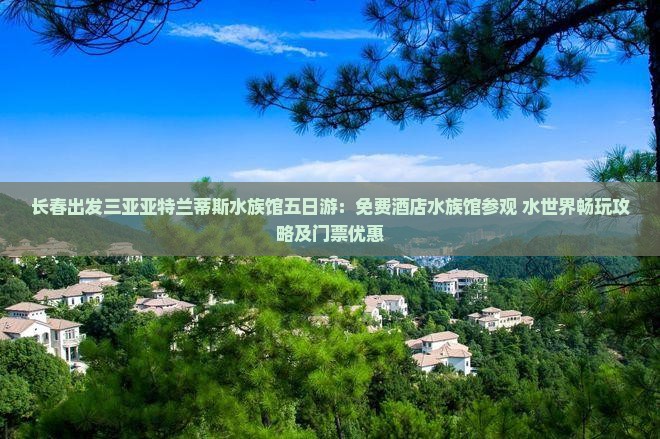 长春出发三亚亚特兰蒂斯水族馆五日游：免费酒店水族馆参观+水世界畅玩攻略及门票优惠