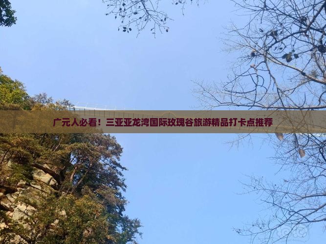 广元人必看！三亚亚龙湾国际玫瑰谷旅游精品打卡点推荐