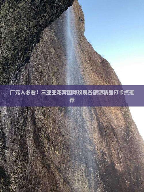 广元人必看！三亚亚龙湾国际玫瑰谷旅游精品打卡点推荐