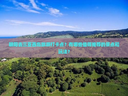 朝阳去三亚西岛旅游打卡点？有哪些值得推荐的景点和玩法？