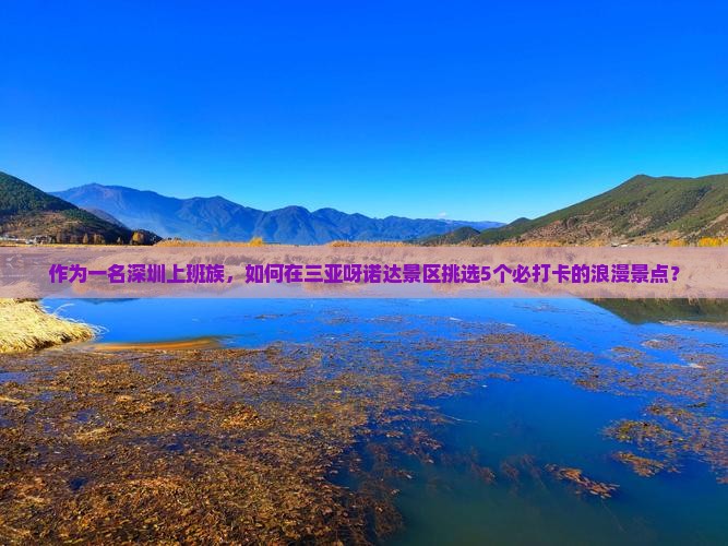 作为一名深圳上班族，如何在三亚呀诺达景区挑选5个必打卡的浪漫景点？