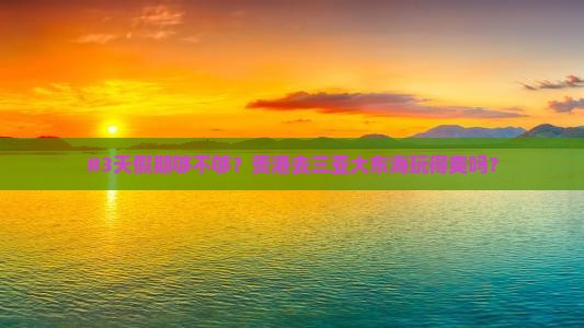 #3天假期够不够？贵港去三亚大东海玩得爽吗？