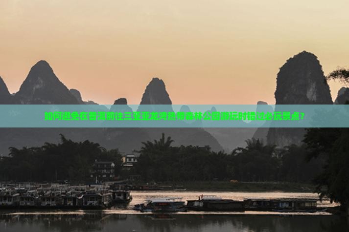 如何避免在普洱前往三亚亚龙湾热带森林公园游玩时错过必玩景点？