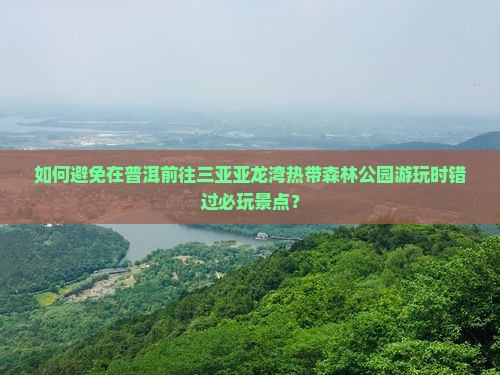 如何避免在普洱前往三亚亚龙湾热带森林公园游玩时错过必玩景点？