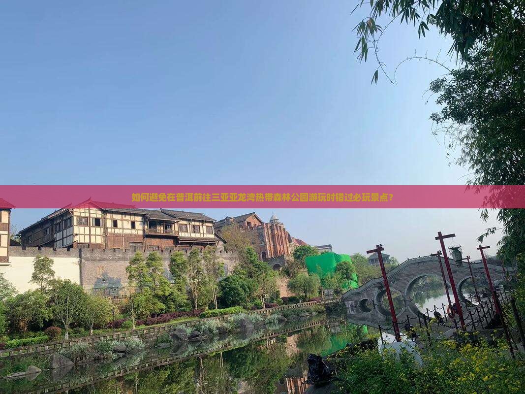 如何避免在普洱前往三亚亚龙湾热带森林公园游玩时错过必玩景点？