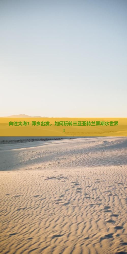 向往大海？萍乡出发，如何玩转三亚亚特兰蒂斯水世界！