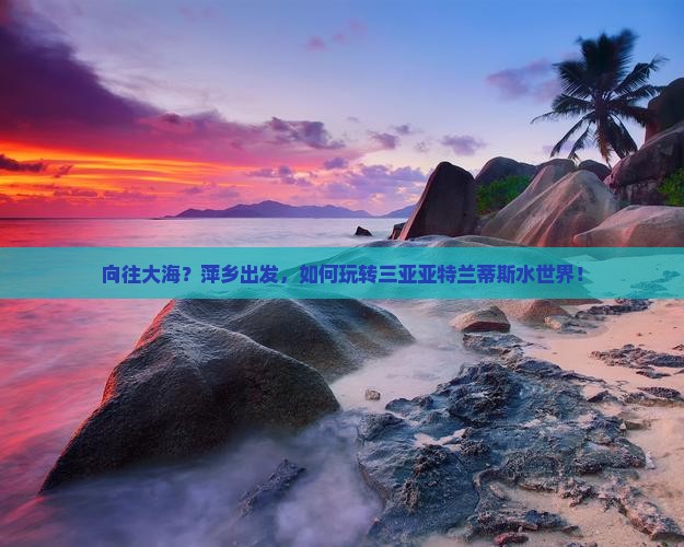 向往大海？萍乡出发，如何玩转三亚亚特兰蒂斯水世界！