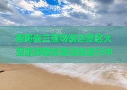 衡阳去三亚呀诺达景区大型旅游团优惠活动进行中