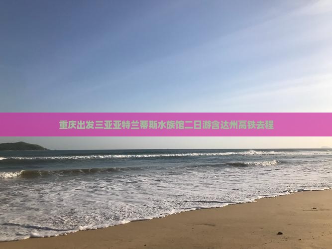 重庆出发三亚亚特兰蒂斯水族馆二日游含达州高铁去程