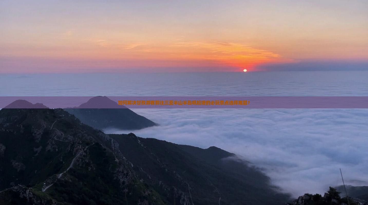 如何解决甘孜游客前往三亚半山半岛帆船港的必玩景点选择难题？