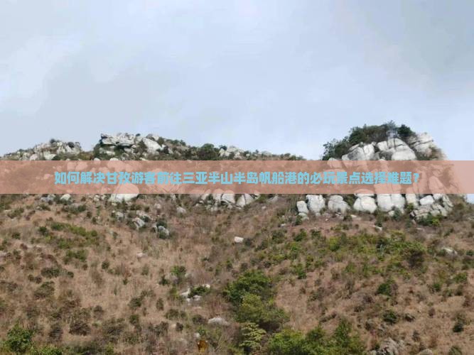 如何解决甘孜游客前往三亚半山半岛帆船港的必玩景点选择难题？