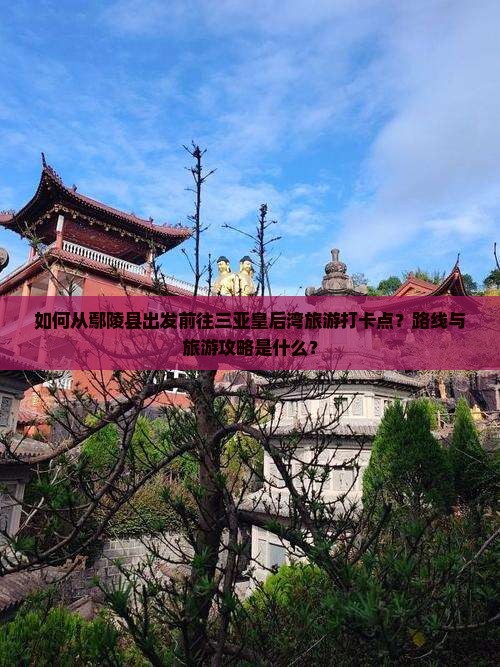 如何从鄢陵县出发前往三亚皇后湾旅游打卡点？路线与旅游攻略是什么？
