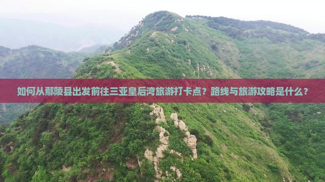 如何从鄢陵县出发前往三亚皇后湾旅游打卡点？路线与旅游攻略是什么？