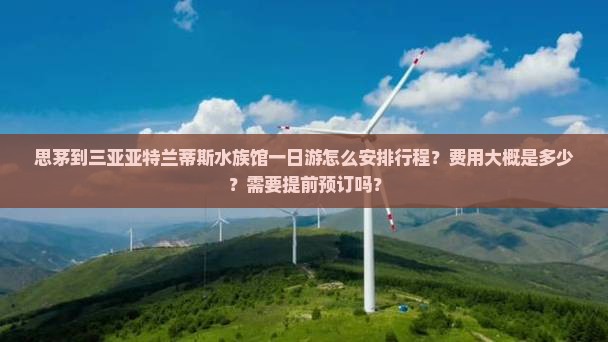 思茅到三亚亚特兰蒂斯水族馆一日游怎么安排行程？费用大概是多少？需要提前预订吗？