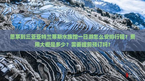 思茅到三亚亚特兰蒂斯水族馆一日游怎么安排行程？费用大概是多少？需要提前预订吗？
