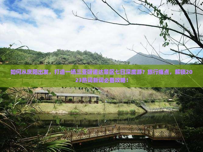 如何从庆阳出发，打造一场三亚呀诺达景区七日深度游？旅行痛点，解锁2023热词新词必备攻略！