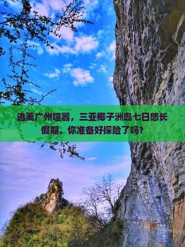 逃离广州喧嚣，三亚椰子洲岛七日悠长假期，你准备好探险了吗？