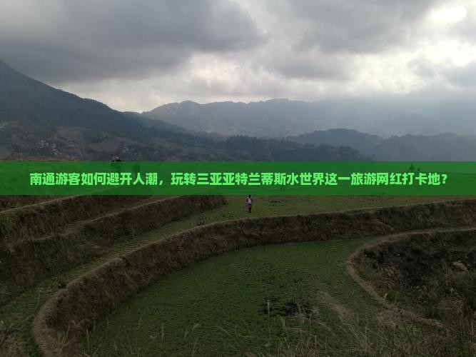 南通游客如何避开人潮，玩转三亚亚特兰蒂斯水世界这一旅游网红打卡地？