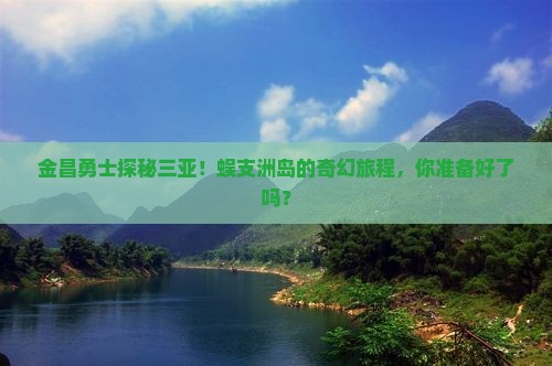 金昌勇士探秘三亚！蜈支洲岛的奇幻旅程，你准备好了吗？