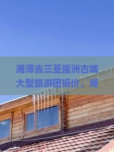 湘潭去三亚崖洲古城大型旅游团报价，湘潭到三亚旅游团价格