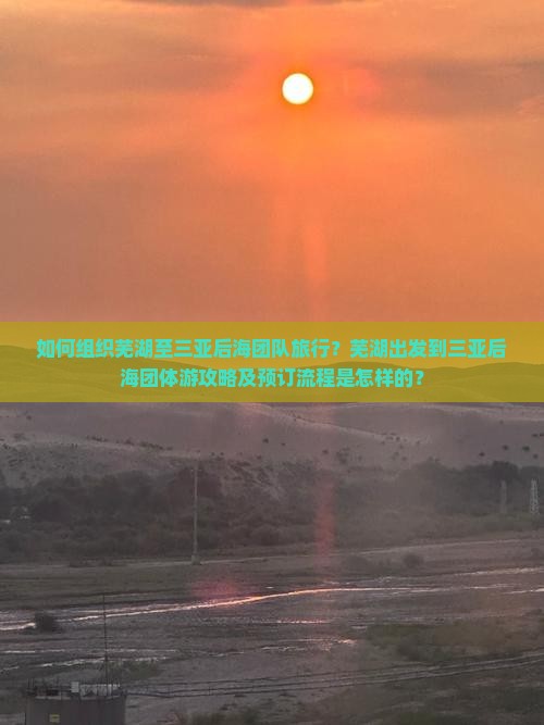 如何组织芜湖至三亚后海团队旅行？芜湖出发到三亚后海团体游攻略及预订流程是怎样的？