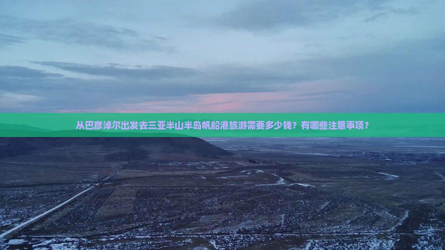 从巴彦淖尔出发去三亚半山半岛帆船港旅游需要多少钱？有哪些注意事项？