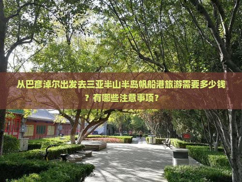 从巴彦淖尔出发去三亚半山半岛帆船港旅游需要多少钱？有哪些注意事项？