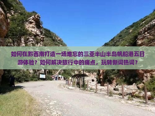 如何在黔西南打造一场难忘的三亚半山半岛帆船港五日游体验?如何解决旅行中的痛点,玩转新词热词? 如何在黔西南打造一场难忘的三亚半山半岛帆船港五日游体验?如何解决旅行中的痛点,玩转新词热词?