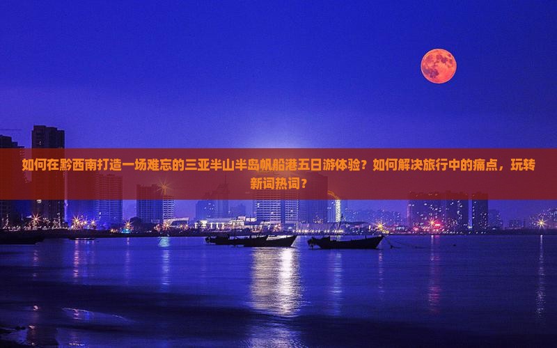 如何在黔西南打造一场难忘的三亚半山半岛帆船港五日游体验?如何解决旅行中的痛点,玩转新词热词? 如何在黔西南打造一场难忘的三亚半山半岛帆船港五日游体验?如何解决旅行中的痛点,玩转新词热词?