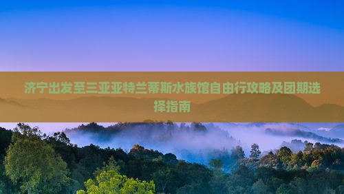 济宁去三亚亚特兰蒂斯水族馆自由团