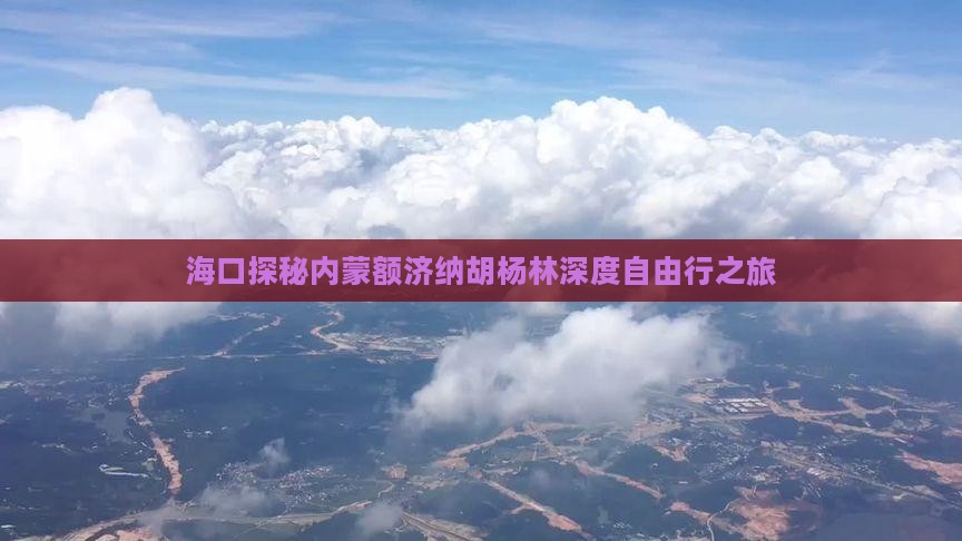 海口探秘内蒙额济纳胡杨林深度自由行之旅