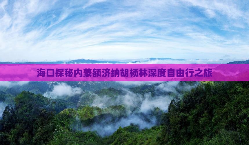 海口探秘内蒙额济纳胡杨林深度自由行之旅