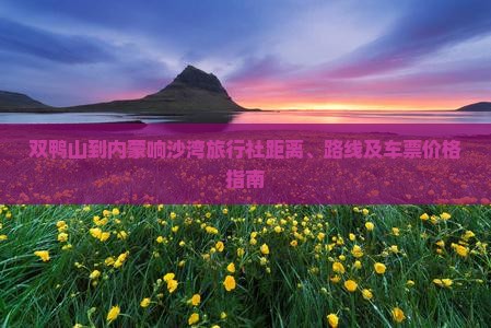 双鸭山到内蒙响沙湾旅行社距离、路线及车票价格指南