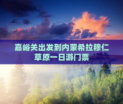 嘉峪关出发到内蒙希拉穆仁草原一日游门票