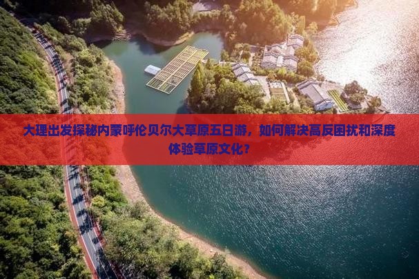 大理出发探秘内蒙呼伦贝尔大草原五日游，如何解决高反困扰和深度体验草原文化？