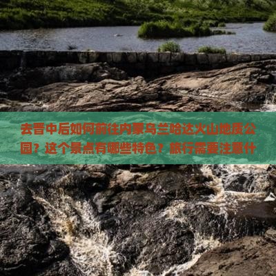 去晋中后如何前往内蒙乌兰哈达火山地质公园？这个景点有哪些特色？旅行需要注意什么？
