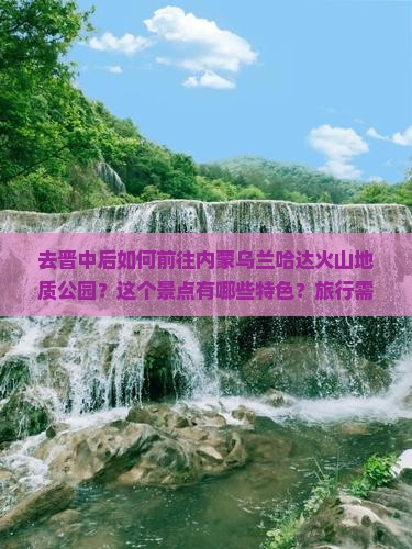 去晋中后如何前往内蒙乌兰哈达火山地质公园？这个景点有哪些特色？旅行需要注意什么？