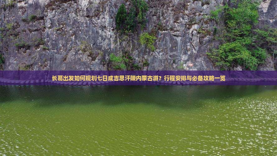 长葛出发如何规划七日成吉思汗陵内蒙古游？行程安排与必备攻略一览