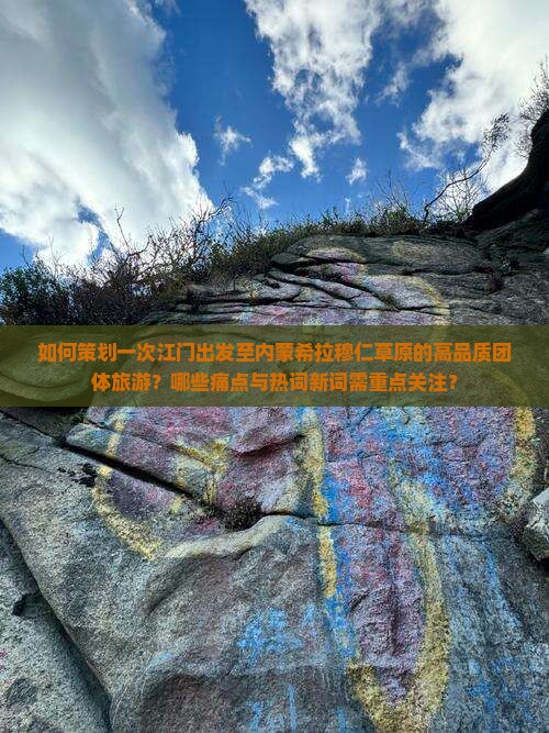 如何策划一次江门出发至内蒙希拉穆仁草原的高品质团体旅游？哪些痛点与热词新词需重点关注？