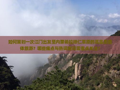 如何策划一次江门出发至内蒙希拉穆仁草原的高品质团体旅游？哪些痛点与热词新词需重点关注？