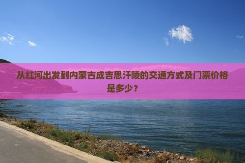 从红河出发到内蒙古成吉思汗陵的交通方式及门票价格是多少？