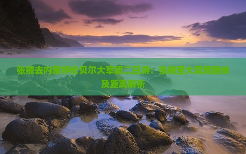 张掖去内蒙呼伦贝尔大草原二日游：张掖至大草原路线及距离解析
