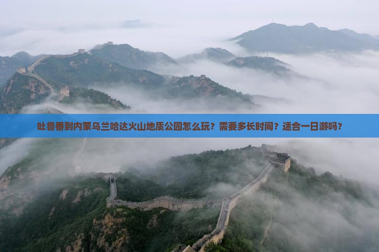 吐鲁番到内蒙乌兰哈达火山地质公园怎么玩？需要多长时间？适合一日游吗？