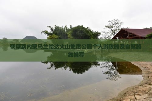 鹤壁到内蒙乌兰哈达火山地质公园个人游攻略及自驾路线推荐