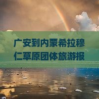 广安到内蒙希拉穆仁草原团体旅游报价及路线详情