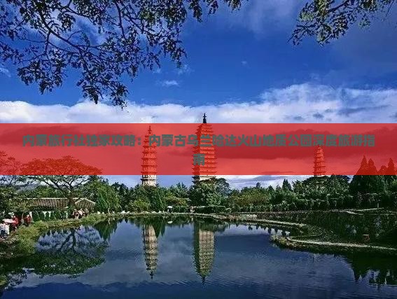 内蒙旅行社独家攻略：内蒙古乌兰哈达火山地质公园深度旅游指南