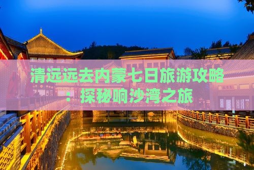 清远远去内蒙七日旅游攻略：探秘响沙湾之旅