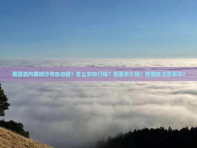 莆田去内蒙响沙湾自由团？怎么安排行程？需要多少钱？有哪些注意事项？