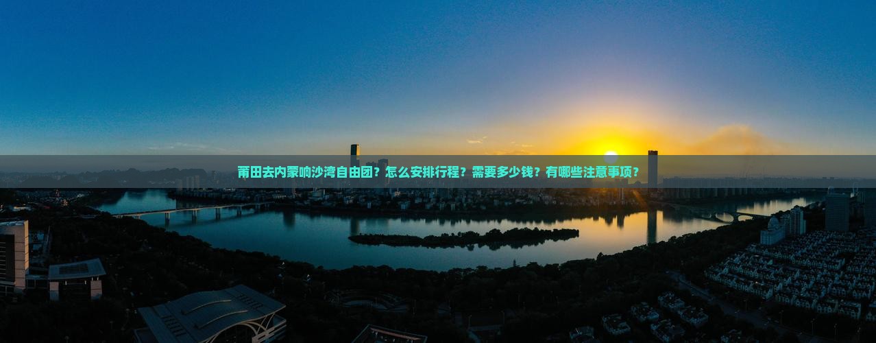 莆田去内蒙响沙湾自由团？怎么安排行程？需要多少钱？有哪些注意事项？