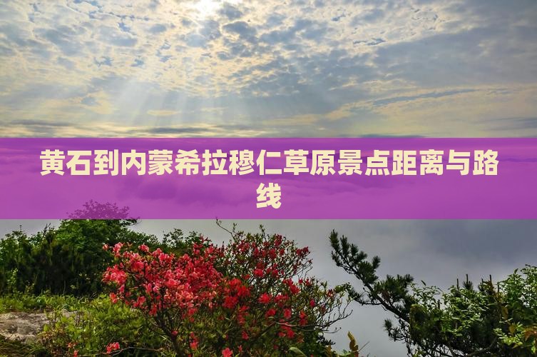 黄石到内蒙希拉穆仁草原景点距离与路线